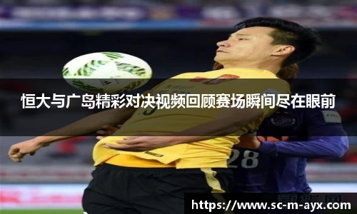 恒大与广岛精彩对决视频回顾赛场瞬间尽在眼前